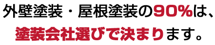 外壁塗装・屋根塗装の90％は、塗装会社選びで決まります。