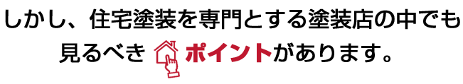 しかし、住宅塗装を専門とする塗装店の中でも見るべきポイントがあります。