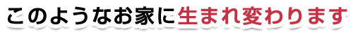 このようなお家に生まれ変わります