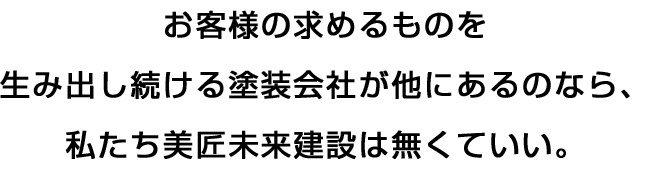 お客様の求めるものを生み出し続ける塗装会社が他にあるのなら、私たち美匠未来建設は無くていい。