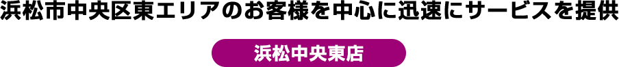 浜松市中央区東エリアのお客様を中心に迅速にサービスを提供