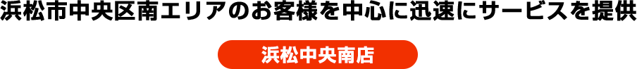 浜松市中央区南エリアのお客様を中心に迅速にサービスを提供