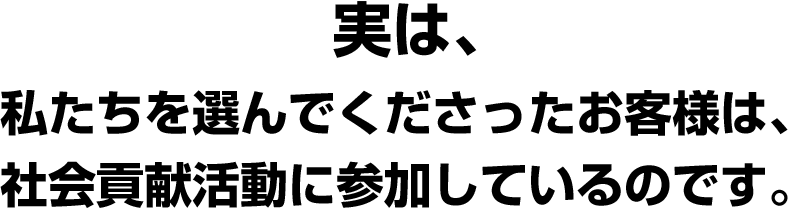 実は、私たちを選んでくださったお客様は、社会活動に参加しているのです。