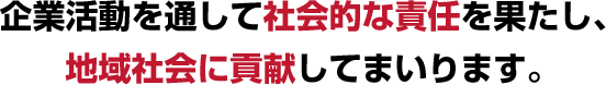 企業活動を通して社会的な責任を果たし、地域社会に貢献してまいります。