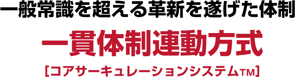 一般常識を超える革新を遂げた体制一貫体制連動方式「コアサーキュレーションシステムTM」