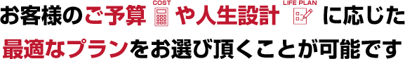 お客様のご予算や人生設計に応じた最適なプランをお選び頂くことが可能です