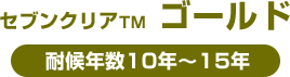 セブンクリアTM  ゴールド　耐候年数10年～15年